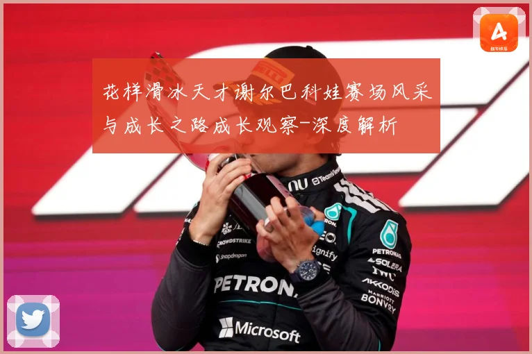 花样滑冰天才谢尔巴科娃赛场风采与成长之路成长观察-深度解析