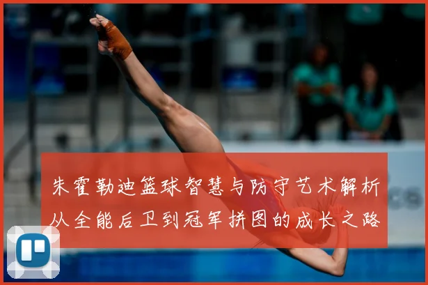 朱霍勒迪篮球智慧与防守艺术解析从全能后卫到冠军拼图的成长之路-深度解析