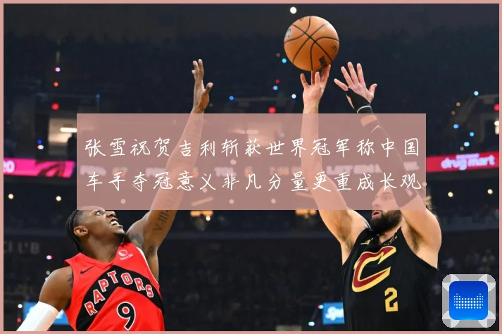张雪祝贺吉利斩获世界冠军称中国车手夺冠意义非凡分量更重成长观察-深度解析