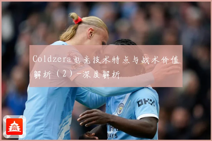 Coldzera电竞技术特点与战术价值解析（2）-深度解析