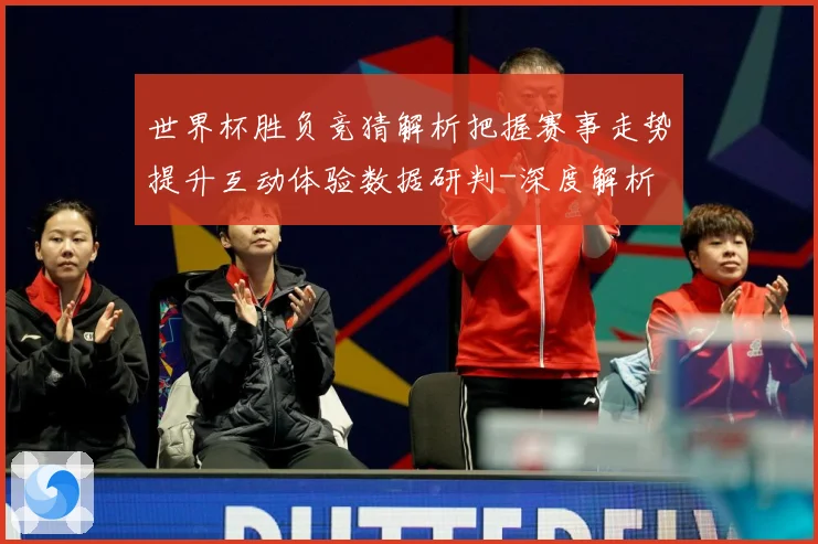 世界杯胜负竞猜解析把握赛事走势提升互动体验数据研判-深度解析