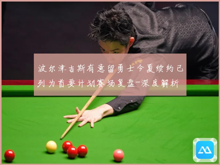 波尔津吉斯有意留勇士今夏续约已列为首要计划赛场复盘-深度解析