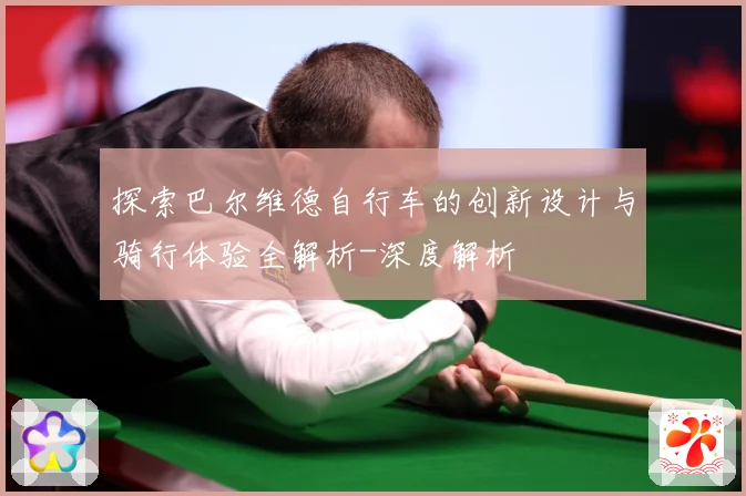 探索巴尔维德自行车的创新设计与骑行体验全解析-深度解析