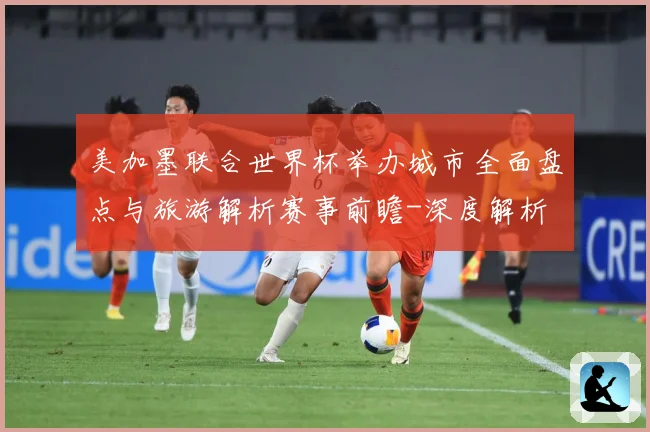 美加墨联合世界杯举办城市全面盘点与旅游解析赛事前瞻-深度解析