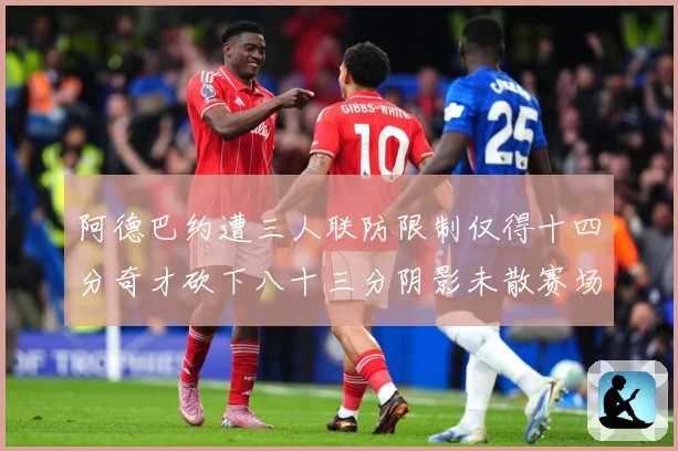 阿德巴约遭三人联防限制仅得十四分奇才砍下八十三分阴影未散赛场复盘-深度解析