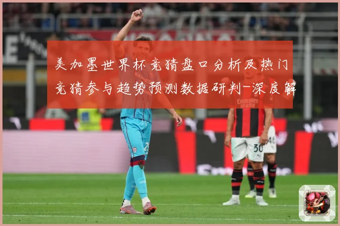 美加墨世界杯竞猜盘口分析及热门竞猜参与趋势预测数据研判-深度解析