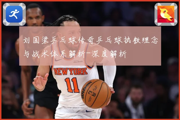 刘国梁乒乓球传奇乒乓球执教理念与战术体系解析-深度解析