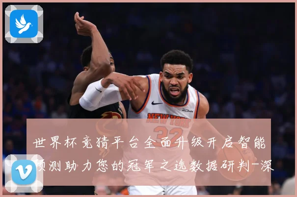 世界杯竞猜平台全面升级开启智能预测助力您的冠军之选数据研判-深度解析