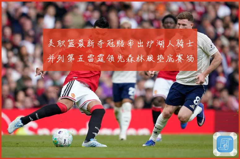 美职篮最新夺冠赔率出炉湖人骑士并列第五雷霆领先森林狼垫底赛场复盘-深度解析