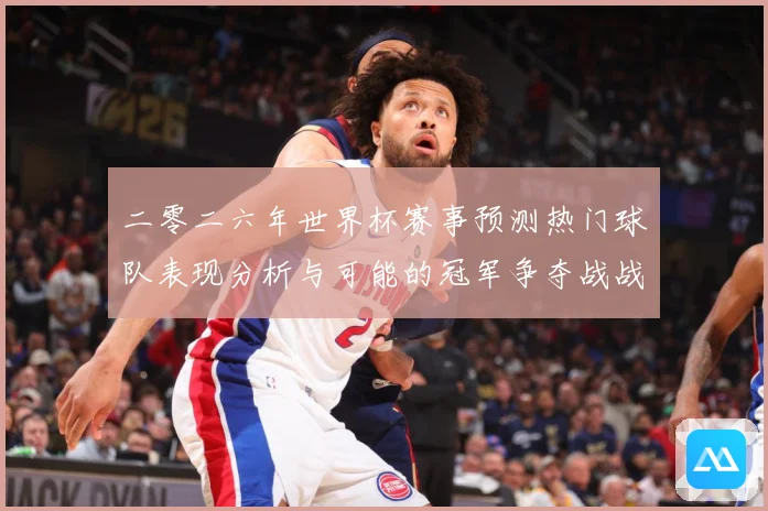二零二六年世界杯赛事预测热门球队表现分析与可能的冠军争夺战战术观察-深度解析