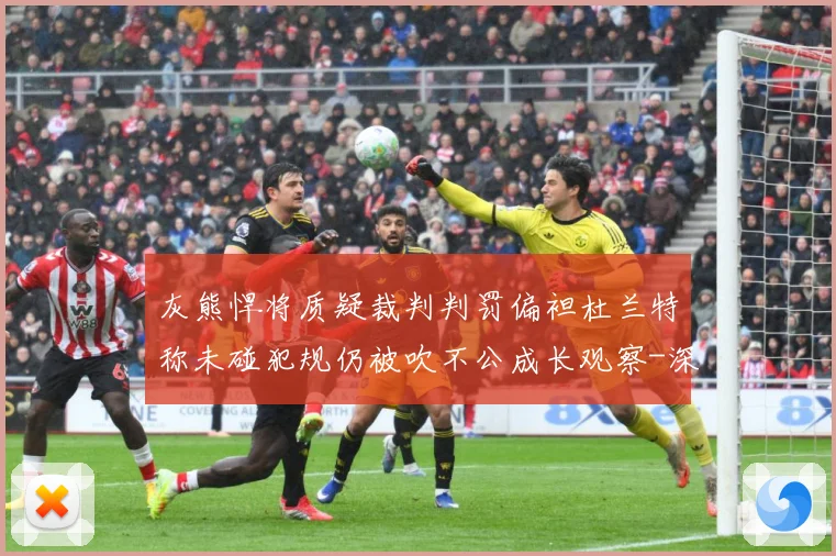 灰熊悍将质疑裁判判罚偏袒杜兰特称未碰犯规仍被吹不公成长观察-深度解析