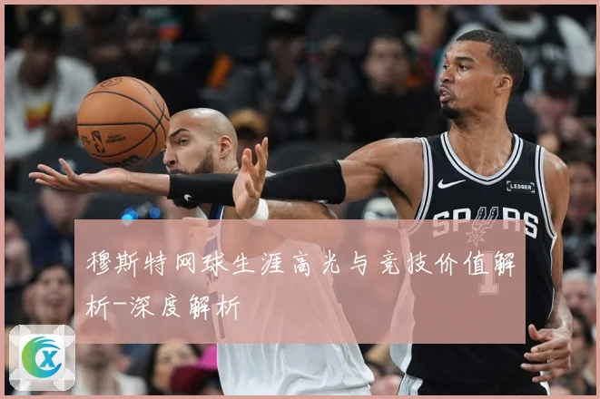 穆斯特网球生涯高光与竞技价值解析-深度解析