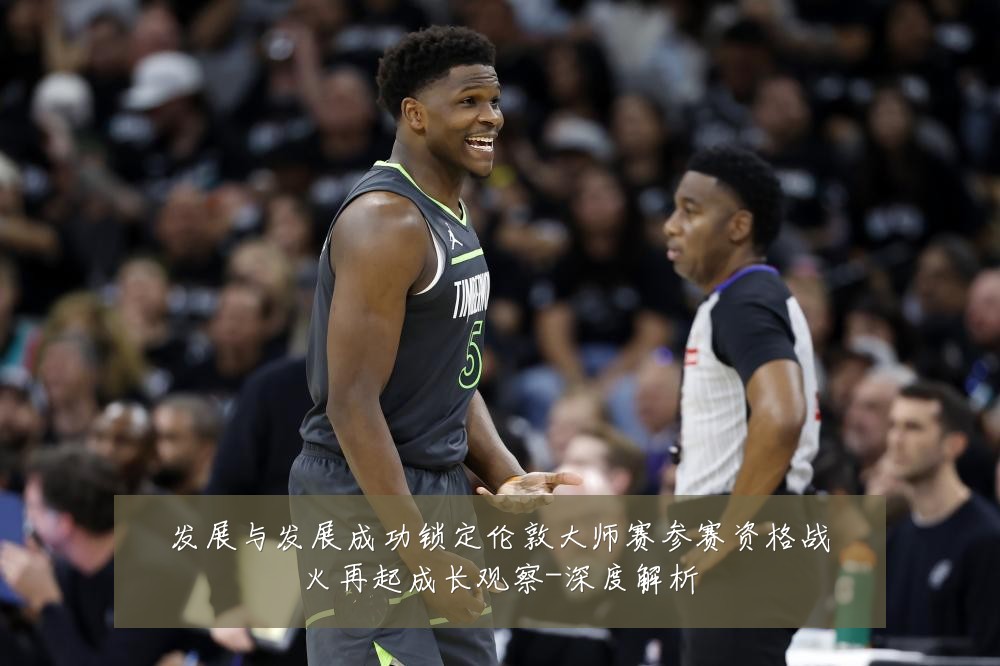 发展与发展成功锁定伦敦大师赛参赛资格战火再起成长观察-深度解析