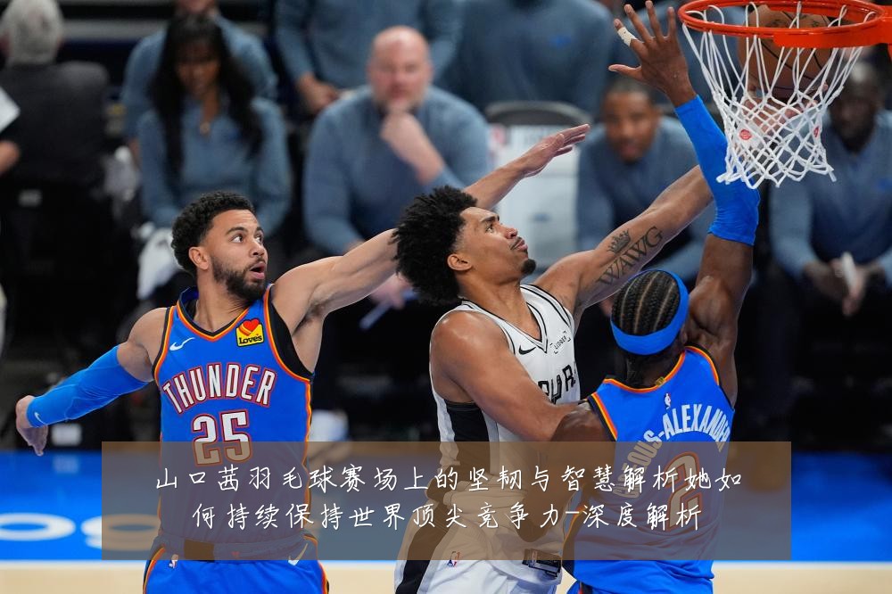 山口茜羽毛球赛场上的坚韧与智慧解析她如何持续保持世界顶尖竞争力-深度解析