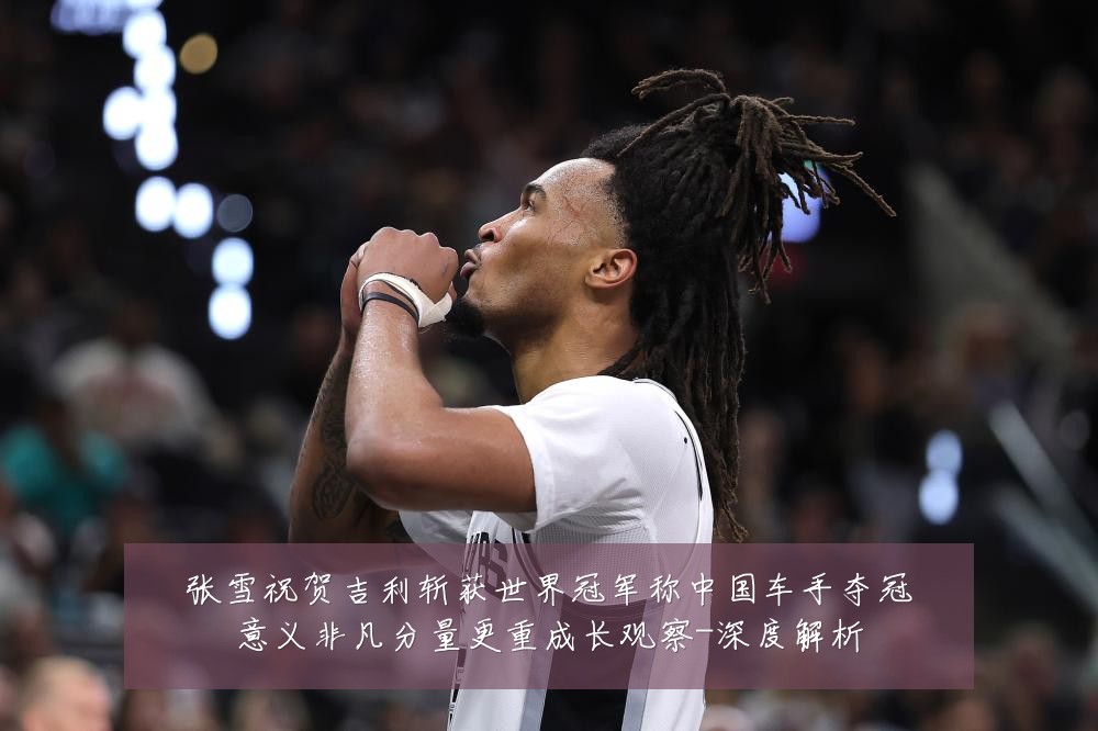 张雪祝贺吉利斩获世界冠军称中国车手夺冠意义非凡分量更重成长观察-深度解析