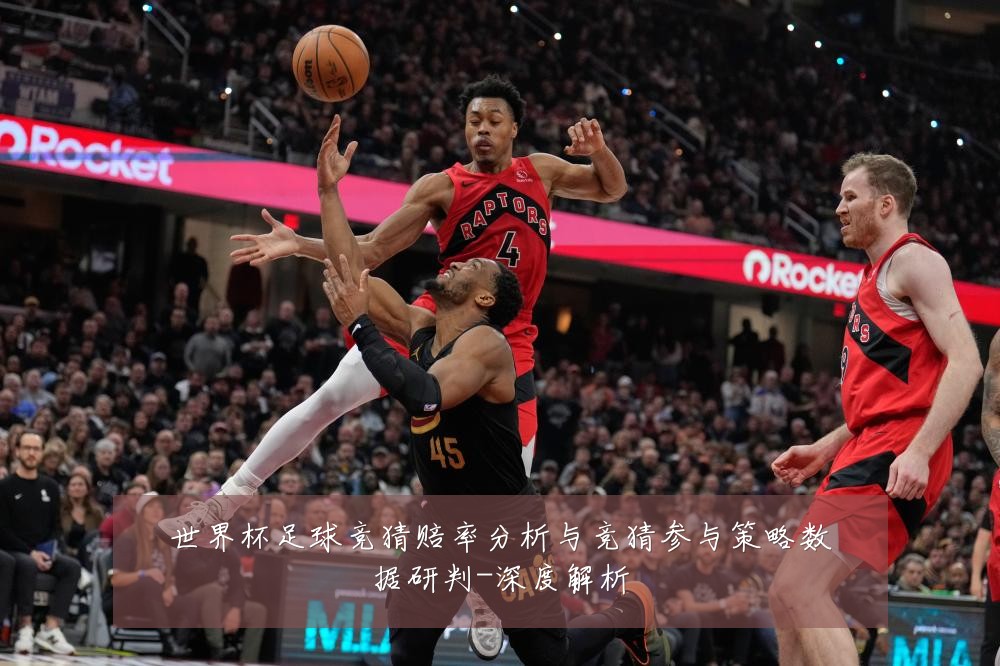 世界杯足球竞猜赔率分析与竞猜参与策略数据研判-深度解析